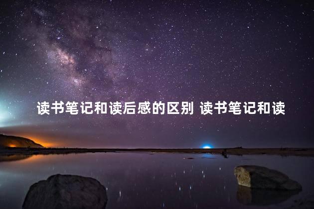 读书笔记和读后感的区别 读书笔记和读书报告的区别